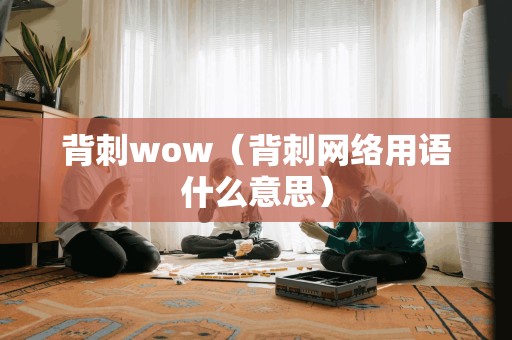 背刺wow(背刺网络用语什么意思) 背刺wow(背刺网络用语什么意思)