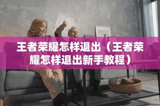 王者荣耀怎样退出（王者荣耀怎样退出新手教程）