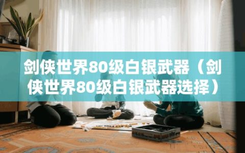 剑侠世界80级白银武器（剑侠世界80级白银武器选择）