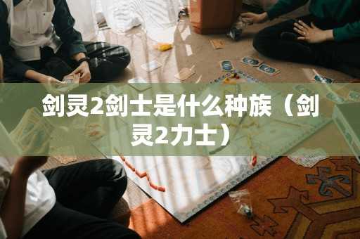 剑灵2剑士是什么种族（剑灵2力士）