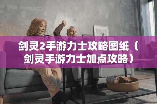 剑灵2手游力士攻略图纸（剑灵手游力士加点攻略）