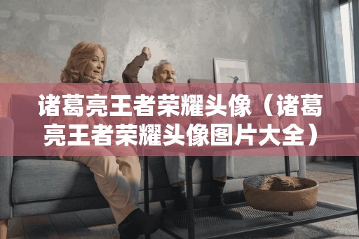 诸葛亮王者荣耀头像(诸葛亮王者荣耀头像图片大全) 诸葛亮王者荣耀头像(诸葛亮王者荣耀头像图片大全)