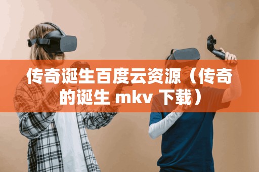 传奇诞生百度云资源（传奇的诞生 mkv ）
