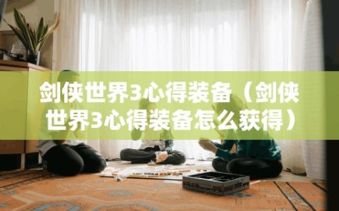 剑侠世界3心得装备（剑侠世界3心得装备怎么获得）