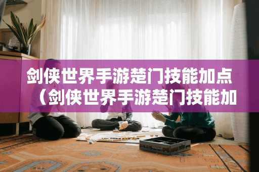 剑侠世界手游楚门技能加点（剑侠世界手游楚门技能加点攻略）