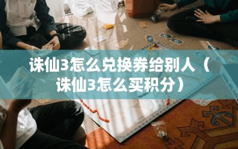 诛仙3怎么兑换券给别人（诛仙3怎么买积分）