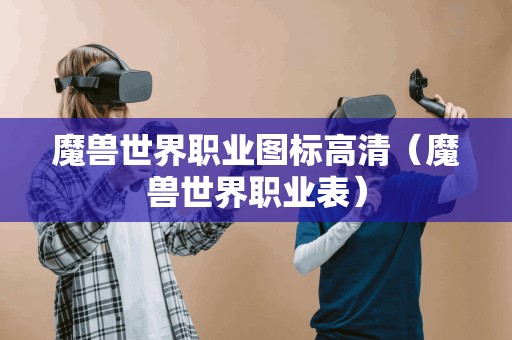 魔兽世界职业图标高清（魔兽世界职业表）