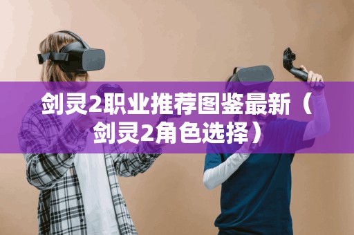 剑灵2职业推荐图鉴最新（剑灵2角色选择）