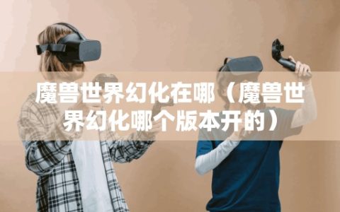 魔兽世界幻化在哪（魔兽世界幻化哪个版本开的）