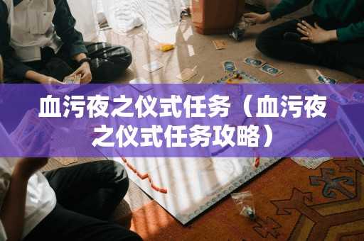 血污夜之仪式任务(血污夜之仪式任务攻略) 血污夜之仪式任务(血污夜之仪式任务攻略)