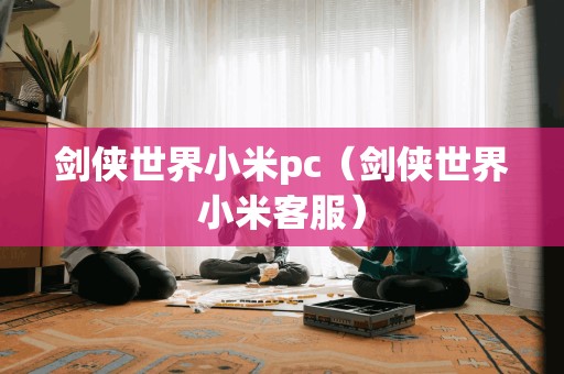 剑侠世界小米pc（剑侠世界小米客服）