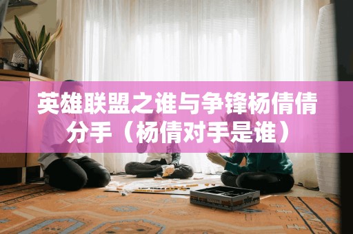 英雄联盟之谁与争锋杨倩倩分手（杨倩对手是谁）