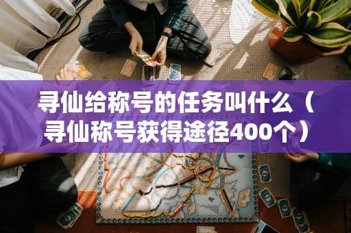 寻仙给称号的任务叫什么(寻仙称号获得途径400个) 寻仙给称号的任务叫什么(寻仙称号获得途径400个)