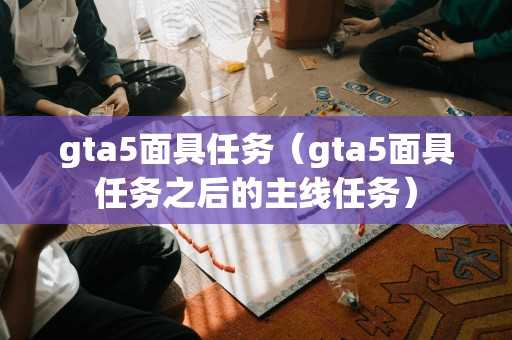 gta5面具任务(gta5面具任务之后的主线任务) gta5面具任务(gta5面具任务之后的主线任务)