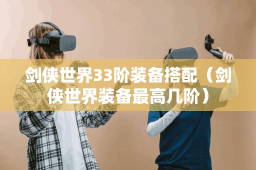 剑侠世界33阶装备搭配(剑侠世界装备最高几阶) 剑侠世界33阶装备搭配(剑侠世界装备最高几阶)