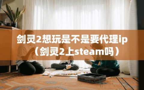 剑灵2想玩是不是要代理ip（剑灵2上steam吗）