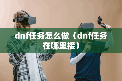dnf任务怎么做(dnf任务在哪里接) dnf任务怎么做(dnf任务在哪里接)
