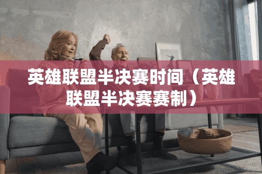 英雄联盟半决赛时间(英雄联盟半决赛赛制) 英雄联盟半决赛时间(英雄联盟半决赛赛制)
