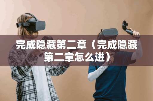 完成隐藏第二章(完成隐藏第二章怎么进) 完成隐藏第二章(完成隐藏第二章怎么进)