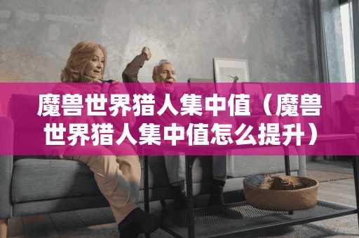 魔兽世界猎人集中值(魔兽世界猎人集中值怎么提升) 魔兽世界猎人集中值(魔兽世界猎人集中值怎么提升)