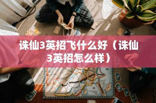 诛仙3英招飞什么好(诛仙3英招怎么样) 诛仙3英招飞什么好(诛仙3英招怎么样)
