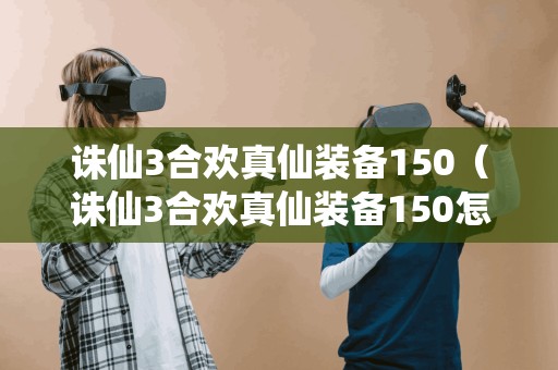 诛仙3合欢真仙装备150（诛仙3合欢真仙装备150怎么获得）