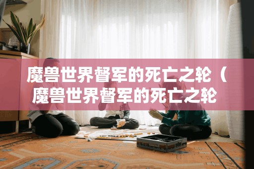 魔兽世界督军的死亡之轮(魔兽世界督军的死亡之轮 飘移) 魔兽世界督军的死亡之轮(魔兽世界督军的死亡之轮 飘移)