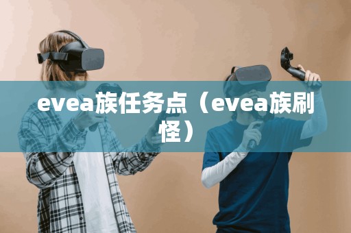 evea族任务点(evea族刷怪) evea族任务点(evea族刷怪)