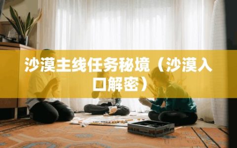 沙漠主线任务秘境（沙漠入口解密）