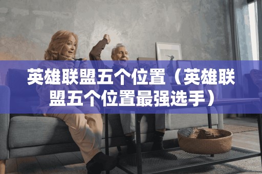 英雄联盟五个位置（英雄联盟五个位置最强选手）