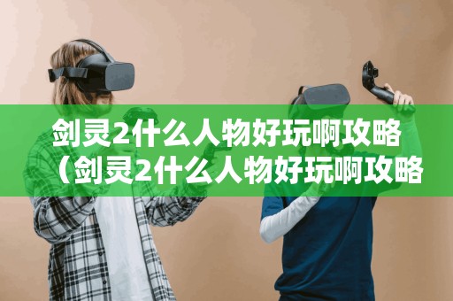 剑灵2什么人物好玩啊攻略(剑灵2什么人物好玩啊攻略大全) 剑灵2什么人物好玩啊攻略(剑灵2什么人物好玩啊攻略大全)