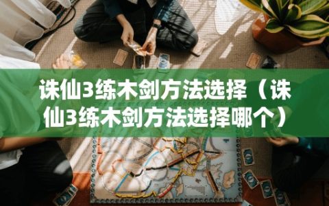 诛仙3练木剑方法选择（诛仙3练木剑方法选择哪个）