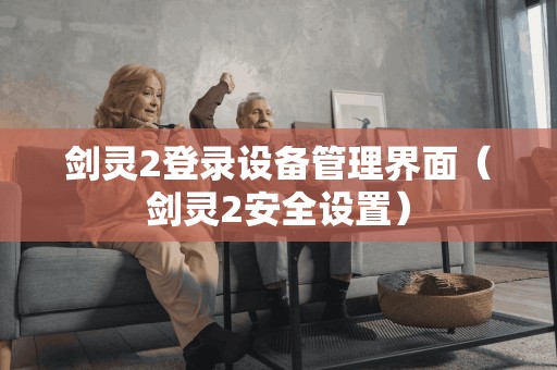 剑灵2登录设备管理界面（剑灵2安全设置）
