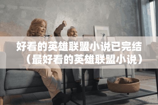 好看的英雄联盟小说已完结（最好看的英雄联盟小说）