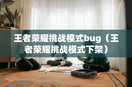 王者荣耀挑战模式bug（王者荣耀挑战模式下架）
