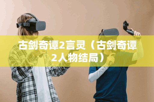 古剑奇谭2言灵(古剑奇谭2人物结局) 古剑奇谭2言灵(古剑奇谭2人物结局)