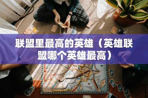联盟里最高的英雄（英雄联盟哪个英雄最高）