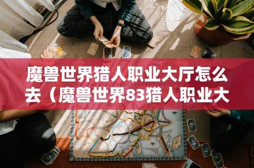 魔兽世界猎人职业大厅怎么去（魔兽世界83猎人职业大厅怎么去）