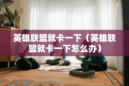 英雄联盟就卡一下(英雄联盟就卡一下怎么办) 英雄联盟就卡一下(英雄联盟就卡一下怎么办)