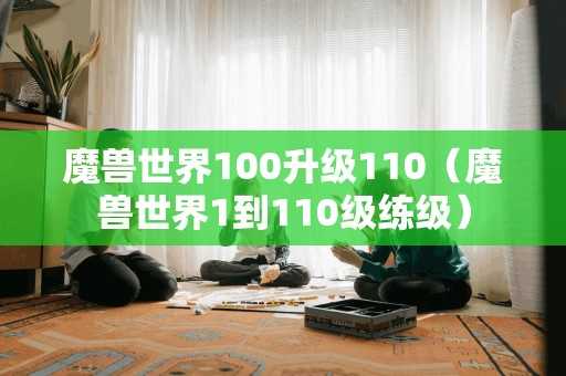 魔兽世界100升级110(魔兽世界1到110级练级) 魔兽世界100升级110(魔兽世界1到110级练级)