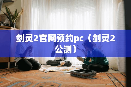剑灵2官网预约pc（剑灵2公测）