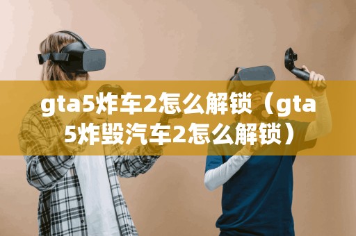 gta5炸车2怎么解锁（gta5炸毁汽车2怎么解锁）
