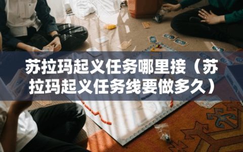苏拉玛起义任务哪里接（苏拉玛起义任务线要做多久）