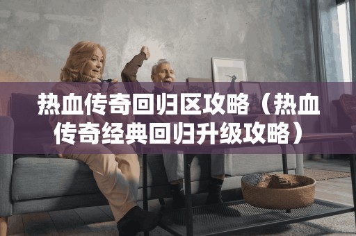 热血传奇回归区攻略(热血传奇经典回归升级攻略) 热血传奇回归区攻略(热血传奇经典回归升级攻略)