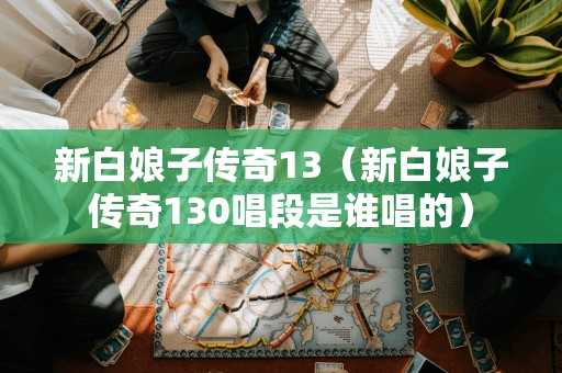 新白娘子传奇13(新白娘子传奇130唱段是谁唱的) 新白娘子传奇13(新白娘子传奇130唱段是谁唱的)