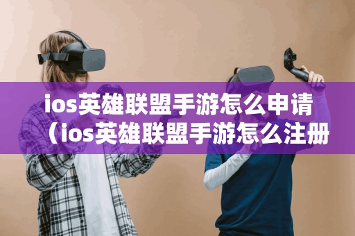 ios英雄联盟手游怎么申请(ios英雄联盟手游怎么注册账号) ios英雄联盟手游怎么申请(ios英雄联盟手游怎么注册账号)