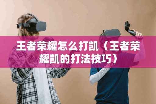 王者荣耀怎么打凯（王者荣耀凯的打法技巧）