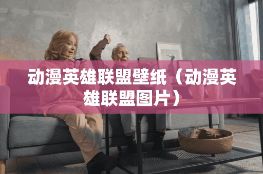 动漫英雄联盟壁纸（动漫英雄联盟图片）