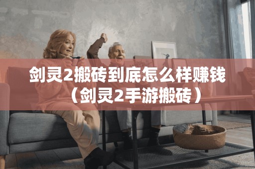 剑灵2搬砖到底怎么样赚钱(剑灵2手游搬砖) 剑灵2搬砖到底怎么样赚钱(剑灵2手游搬砖)