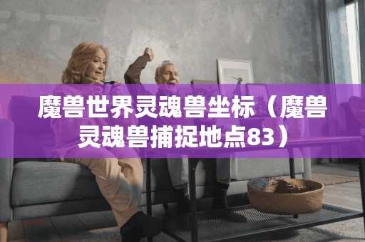 魔兽世界灵魂兽坐标(魔兽灵魂兽捕捉地点83) 魔兽世界灵魂兽坐标(魔兽灵魂兽捕捉地点83)